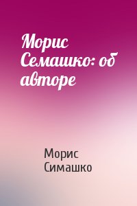 Морис Симашко - Морис Семашко: об авторе