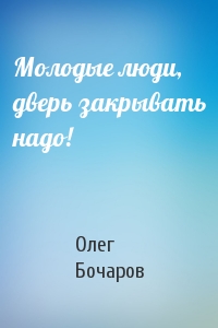Олег Бочаров - Молодые люди, дверь закрывать надо!