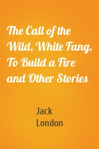 The Call of the Wild, White Fang, To Build a Fire and Other Stories