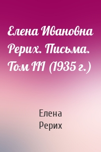 Елена Ивановна Рерих. Письма. Том III (1935 г.)