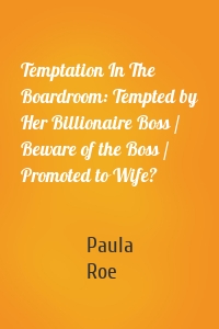 Temptation In The Boardroom: Tempted by Her Billionaire Boss / Beware of the Boss / Promoted to Wife?