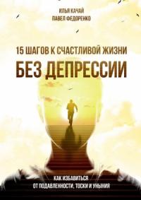Илья Качай - 15 шагов к счастливой жизни без депрессии. Как избавиться от подавленности, тоски и уныния