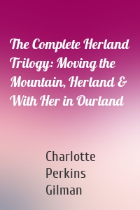 The Complete Herland Trilogy: Moving the Mountain, Herland & With Her in Ourland