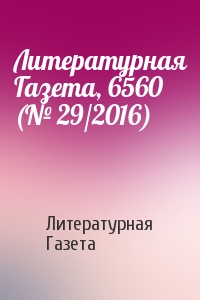 Литературная Газета - Литературная Газета, 6560 (№ 29/2016)
