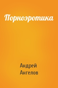 Андрей Ангелов - Порноэротика