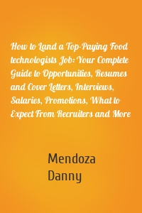 How to Land a Top-Paying Food technologists Job: Your Complete Guide to Opportunities, Resumes and Cover Letters, Interviews, Salaries, Promotions, What to Expect From Recruiters and More