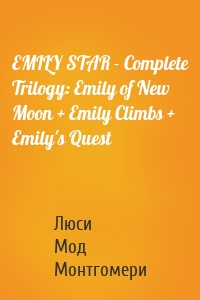 EMILY STAR - Complete Trilogy: Emily of New Moon + Emily Climbs + Emily's Quest