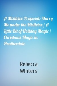 A Mistletoe Proposal: Marry Me under the Mistletoe / A Little Bit of Holiday Magic / Christmas Magic in Heatherdale