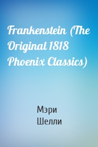 Frankenstein (The Original 1818 Phoenix Classics)