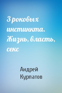 Андрей Курпатов - 3 роковых инстинкта. Жизнь, власть, секс