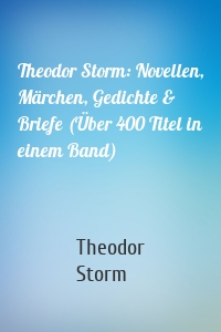 Theodor Storm: Novellen, Märchen, Gedichte & Briefe (Über 400 Titel in einem Band)