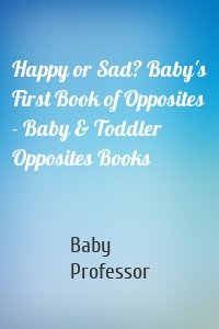 Happy or Sad? Baby's First Book of Opposites - Baby & Toddler Opposites Books