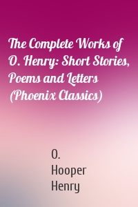 The Complete Works of O. Henry: Short Stories, Poems and Letters (Phoenix Classics)