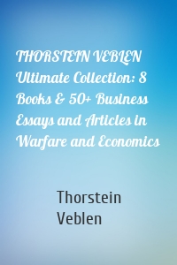 THORSTEIN VEBLEN Ultimate Collection: 8 Books & 50+ Business Essays and Articles in Warfare and Economics