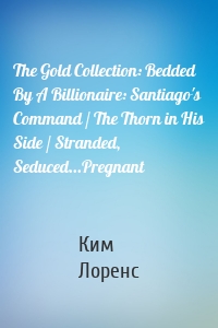 The Gold Collection: Bedded By A Billionaire: Santiago's Command / The Thorn in His Side / Stranded, Seduced...Pregnant