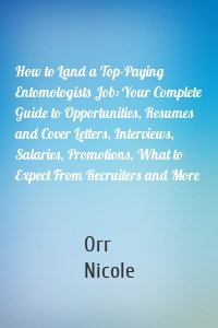 How to Land a Top-Paying Entomologists Job: Your Complete Guide to Opportunities, Resumes and Cover Letters, Interviews, Salaries, Promotions, What to Expect From Recruiters and More