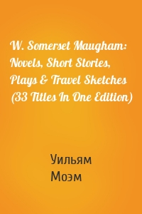 W. Somerset Maugham: Novels, Short Stories, Plays & Travel Sketches (33 Titles In One Edition)