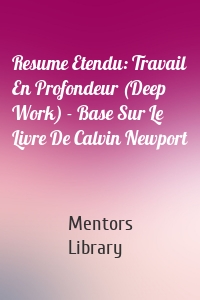Resume Etendu: Travail En Profondeur (Deep Work) - Base Sur Le Livre De Calvin Newport