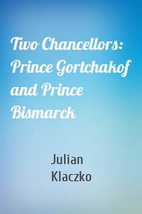 Two Chancellors: Prince Gortchakof and Prince Bismarck