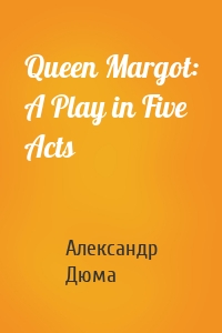 Queen Margot: A Play in Five Acts