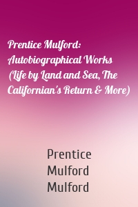 Prentice Mulford: Autobiographical Works (Life by Land and Sea, The Californian's Return & More)