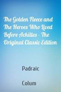 The Golden Fleece and The Heroes Who Lived Before Achilles - The Original Classic Edition