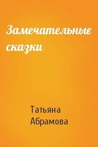 Татьяна Абрамова - Замечательные сказки