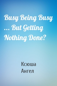 Busy Being Busy ... But Getting Nothing Done?