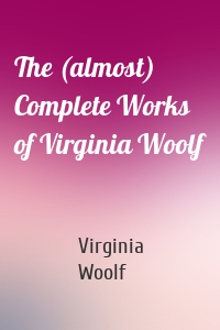 The (almost) Complete Works of Virginia Woolf