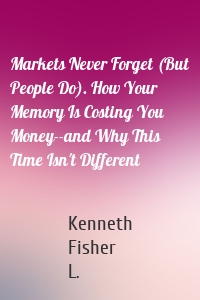Markets Never Forget (But People Do). How Your Memory Is Costing You Money--and Why This Time Isn't Different
