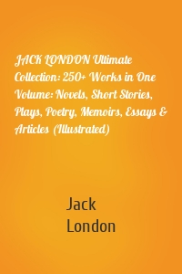JACK LONDON Ultimate Collection: 250+ Works in One Volume: Novels, Short Stories, Plays, Poetry, Memoirs, Essays & Articles (Illustrated)