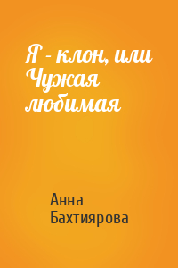 Анна Бахтиярова - Я - клон, или Чужая любимая