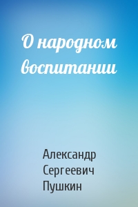Александр Пушкин - О народном воспитании