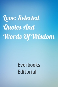 Love: Selected Quotes And Words Of Wisdom