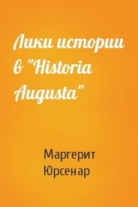 Маргерит Юрсенар - Лики истории в "Historia Augusta"