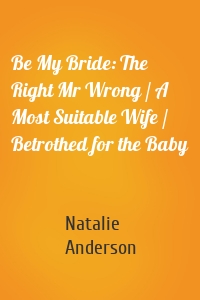 Be My Bride: The Right Mr Wrong / A Most Suitable Wife / Betrothed for the Baby