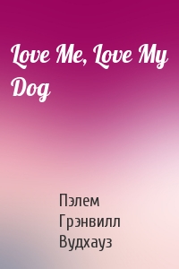 Пэлем Грэнвилл Вудхауз - Love Me, Love My Dog