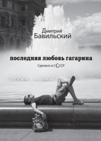 Дмитрий Бавильский - Последняя любовь Гагарина. Сделано в сСсср