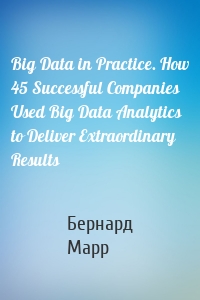 Big Data in Practice. How 45 Successful Companies Used Big Data Analytics to Deliver Extraordinary Results