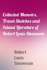 Collected Memoirs, Travel Sketches and Island Literature of Robert Louis Stevenson