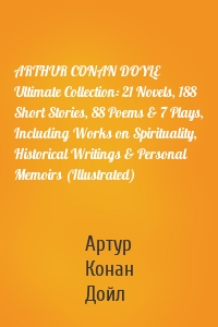 ARTHUR CONAN DOYLE Ultimate Collection: 21 Novels, 188 Short Stories, 88 Poems & 7 Plays, Including Works on Spirituality, Historical Writings & Personal Memoirs (Illustrated)