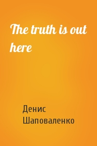 Денис Шаповаленко - The truth is out here