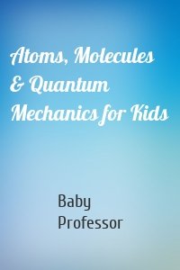 Atoms, Molecules & Quantum Mechanics for Kids