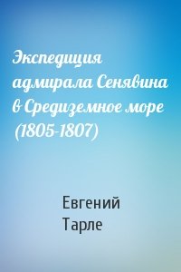 Е Тарле - Экспедиция адмирала Сенявина в Средиземное море (1805-1807)