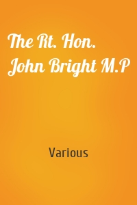 The Rt. Hon. John Bright M.P