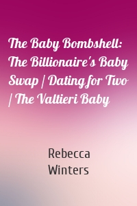 The Baby Bombshell: The Billionaire's Baby Swap / Dating for Two / The Valtieri Baby