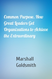 Common Purpose. How Great Leaders Get Organizations to Achieve the Extraordinary
