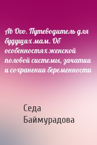 Седа Баймурадова - Ab Ovo. Путеводитель для будущих мам. Об особенностях женской половой системы, зачатии и сохранении беременности