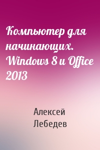 Компьютер для начинающих. Windows 8 и Office 2013