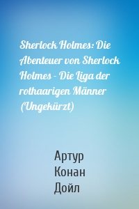 Sherlock Holmes: Die Abenteuer von Sherlock Holmes - Die Liga der rothaarigen Männer (Ungekürzt)